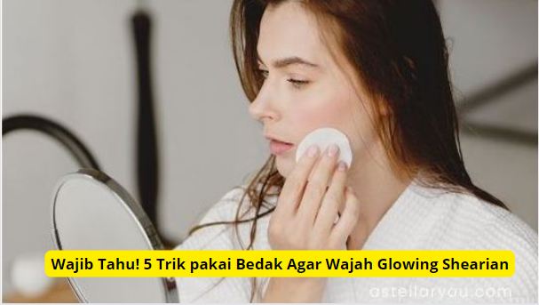 5 Trik pakai bedak agar wajah glowing sepanjang hari.