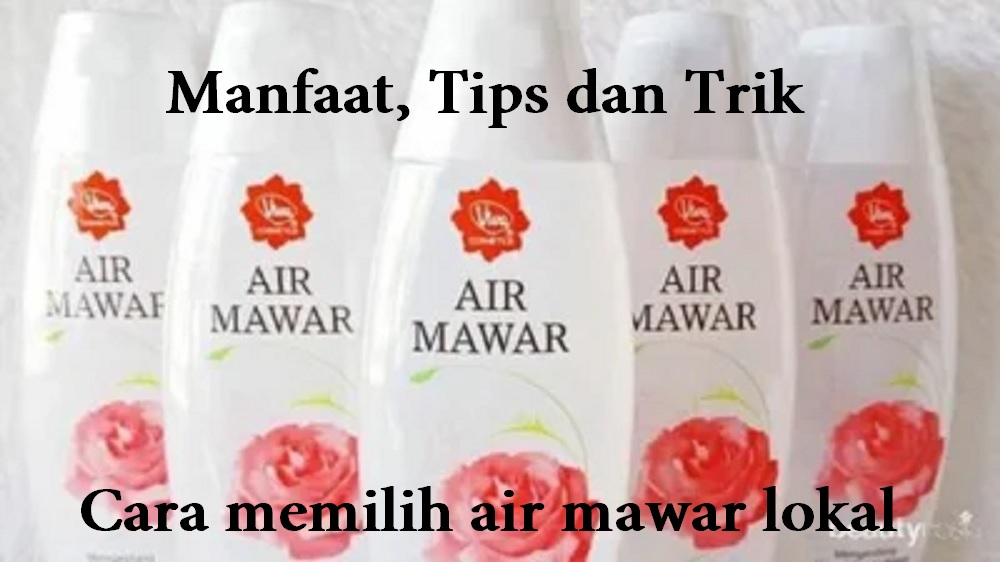 Manfaat, Tips dan Trik Cara memilih air mawar lokal,