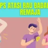 CARA ATASI BAU BADAN BUAT ANAK REMAJA YANG EFEKTIF DAN NYAMAN